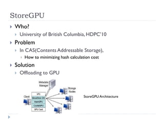 StoreGPU
   Who?
       University of British Columbia, HDPC’10
   Problem
       In CAS(Contents Addressable Storage),
           How to minimizing hash calculation cost
   Solution
       Offloading to GPU



                                           StoreGPU Architecture
 