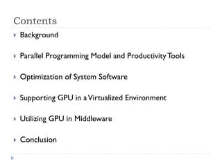 Contents
   Background

   Parallel Programming Model and Productivity Tools

   Optimization of System Software

   Supporting GPU in a Virtualized Environment

   Utilizing GPU in Middleware

   Conclusion
 