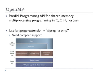 OpenMP
   Parallel Programming API for shared memory
    multiprocessing programming in C, C++, Fortran

   Use language extension – “#pragma omp”
       Need compiler support
 