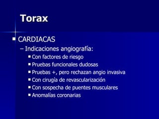 Torax CARDIACAS Indicaciones angiografía: Con factores de riesgo Pruebas funcionales dudosas Pruebas +, pero rechazan angio invasiva Con cirugía de revascularización  Con sospecha de puentes musculares Anomalías coronarias 