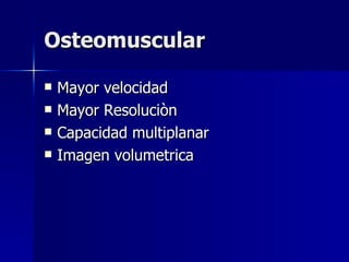 Osteomuscular Mayor velocidad Mayor Resoluciòn Capacidad multiplanar Imagen volumetrica 