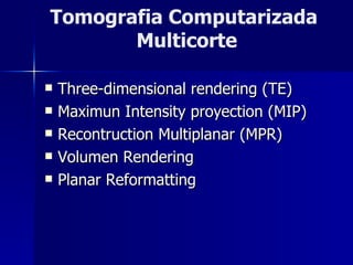 Three-dimensional rendering (TE) Maximun Intensity proyection (MIP) Recontruction Multiplanar (MPR) Volumen Rendering Planar Reformatting Tomografia Computarizada  Multicorte 