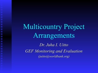 Multicountry Project
Arrangements
Dr. Juha I. UittoDr. Juha I. Uitto
GEF Monitoring and EvaluationGEF Monitoring and Evaluation
(juitto@worldbank.org)(juitto@worldbank.org)
 