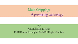 Multi Cropping:
A promising technology
By:
Ashish Singh, Forestry
ICAR Research complex for NEH Region, Umiam
 