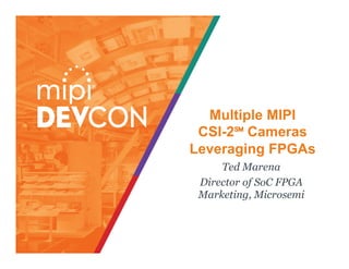 Multiple MIPI
CSI-2℠ Cameras
Leveraging FPGAs
Ted Marena
Director of SoC FPGA
Marketing, Microsemi
 
