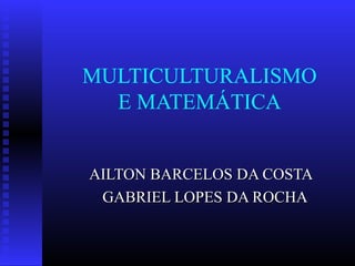 MULTICULTURALISMO
  E MATEMÁTICA


AILTON BARCELOS DA COSTA
 GABRIEL LOPES DA ROCHA
 