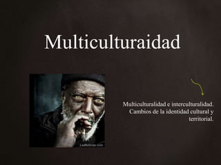 Multiculturaidad

         Multiculturalidad e interculturalidad.
          Cambios de la identidad cultural y
                                    territorial.
 