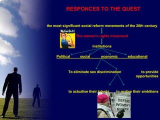 RESPONCES TO THE QUEST
the most signiﬁcant social reform movements of the 20th century
The women’s rights movement
institutions
Political

social

economic

To eliminate sex discrimination

to actualise their talents

educational

to provide
opportunities

to realise their ambitions

 