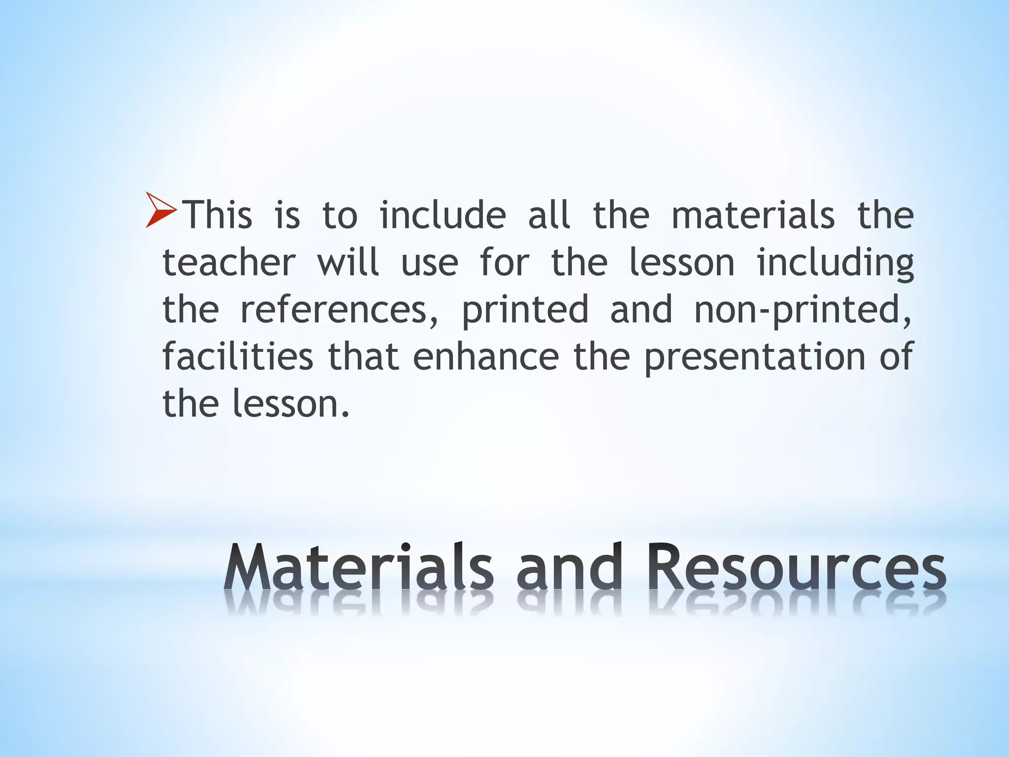 This is to include all the materials the
teacher will use for the lesson including
the references, printed and non-printed,
facilities that enhance the presentation of
the lesson.
 