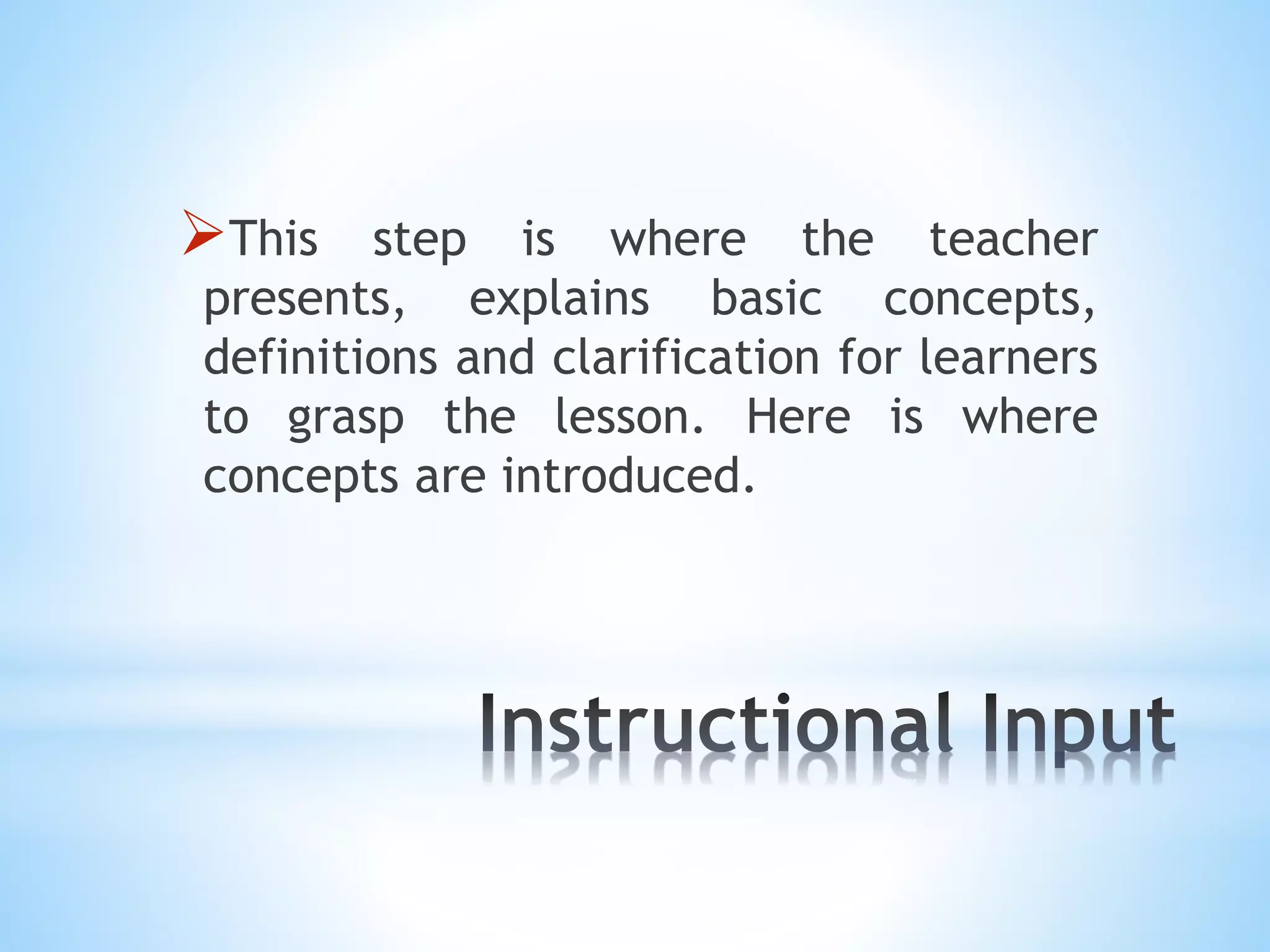 This step is where the teacher
presents, explains basic concepts,
definitions and clarification for learners
to grasp the lesson. Here is where
concepts are introduced.
 