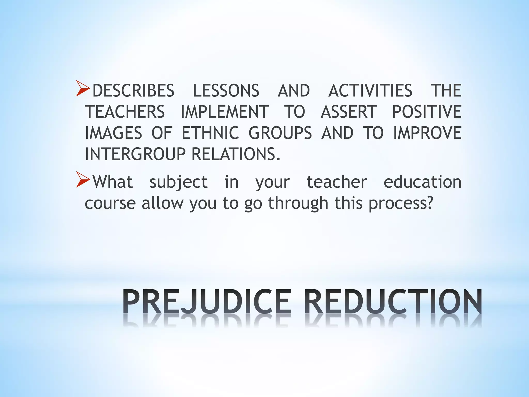 DESCRIBES LESSONS AND ACTIVITIES THE
TEACHERS IMPLEMENT TO ASSERT POSITIVE
IMAGES OF ETHNIC GROUPS AND TO IMPROVE
INTERGROUP RELATIONS.
What subject in your teacher education
course allow you to go through this process?
 