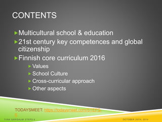 CONTENTS 
Multicultural school & education 
21st century key competences and global 
citizenship 
Finnish core curriculum 2016 
Values 
School Culture 
 Cross-curricular approach 
 Other aspects 
TODAYSMEET: https://todaysmeet.com/STEPS- 
6 
TI INA SARISALMI STEPS 6 OCTOBER 29TH, 2014 
 