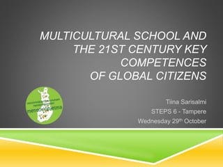 MULTICULTURAL SCHOOL AND 
THE 21ST CENTURY KEY 
COMPETENCES 
OF GLOBAL CITIZENS 
Tiina Sarisalmi 
STEPS 6 - Tampere 
Wednesday 29th October 
 
