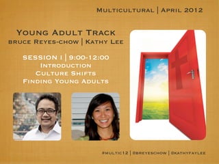 Multicultural | April 2012


 Young Adult Track
bruce Reyes-chow | Kathy Lee

   SESSION I | 9:00-12:00
       Introduction
      Culture Shifts
   Finding Young Adults




                       #multic12 | @breyeschow | @kathyfaylee
 