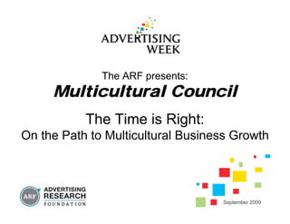 The ARF presents:
Multicultural Council
The Time is Right:
On the Path to Multicultural Business Growth
September 2009
 