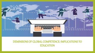 DEMINSIONS OF GLOBAL COMPETENCE: IMPLICATIONS TO
EDUCATION
 