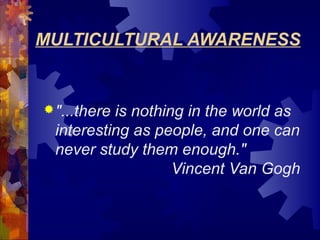 MULTICULTURAL AWARENESS
"...there is nothing in the world as
interesting as people, and one can
never study them enough."
Vincent Van Gogh
 