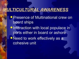 MULTICULTURAL AWARENESS
Presence of Multinational crew on
board ships
Interaction with local populace in
ports either in board or ashore
Need to work effectively as a
cohesive unit
 