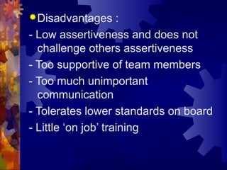 Disadvantages :
- Low assertiveness and does not
challenge others assertiveness
- Too supportive of team members
- Too much unimportant
communication
- Tolerates lower standards on board
- Little ‘on job’ training
 