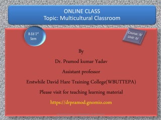 ONLINE CLASS
Topic: Multicultural Classroom
By
Dr. Pramod kumar Yadav
Assistant professor
Erstwhile David Hare Training College(WBUTTEPA)
Please visit for teaching learning material
https://drpramod.gnomio.com
MULTICULTURAL CLASSROOM; BY PRAMOD 1
 