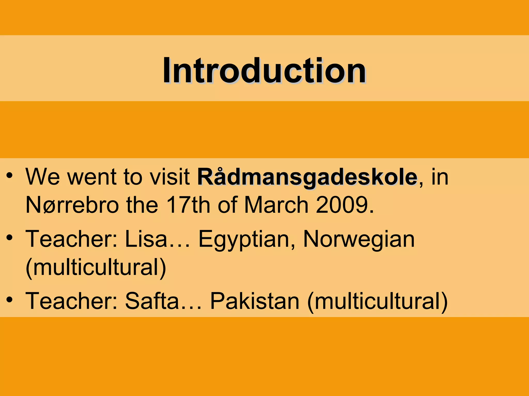 Introduction We went to visit  Rådmansgadeskole , in Nørrebro the 17th of March 2009. Teacher: Lisa… Egyptian, Norwegian (multicultural) Teacher: Safta… Pakistan (multicultural) 
