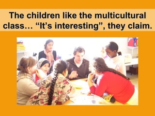 The children like the multicultural class… “It’s interesting”, they claim. 