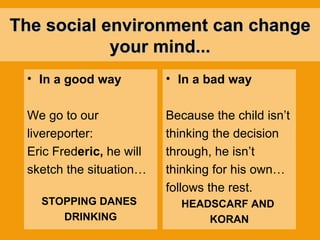 The social environment can change your mind... In a good way We go to our  livereporter: Eric Fred eric,  he will  sketch the situation… STOPPING DANES  DRINKING In a bad way Because the child isn’t thinking the decision through, he isn’t  thinking for his own… follows the rest.   HEADSCARF AND  KORAN 