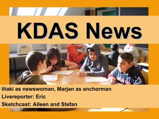 KDAS News Iñaki as newswoman, Marjan as anchorman Livereporter: Eric  Sketchcast: Aileen and Stefan 