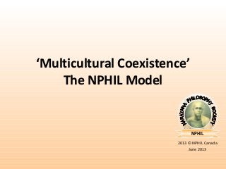 NPHIL
2013 © NPHIL Canada
June 2013
‘Multicultural Coexistence’
The NPHIL Model
 