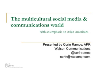 The multicultural social media & communications world   with an emphasis on Asian Americans Presented by Corin Ramos, APR Walson Communications @corinramos [email_address] 