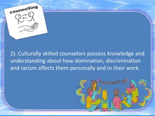 2). Culturally skilled counselors possess knowledge and
understanding about how domination, discrimination
and racism affects them personally and in their work.
 