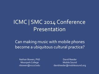 ICMC | SMC 2014 Conference
Presentation
Can making music with mobile phones
become a ubiquitous cultural practice?
Nathan Bowen, PhD
Moorpark College
nbowen@vcccd.edu
David Reeder
Mobile Sound
davidreeder@mobilesound.org
 