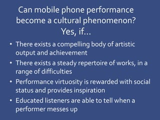 Can mobile phone performance
become a cultural phenomenon?
• Interface of instrument(s) immediately
recognizable and intui...