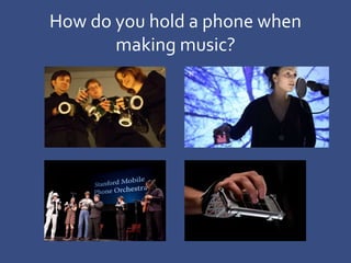 How do you hold a phone when
making music?
 