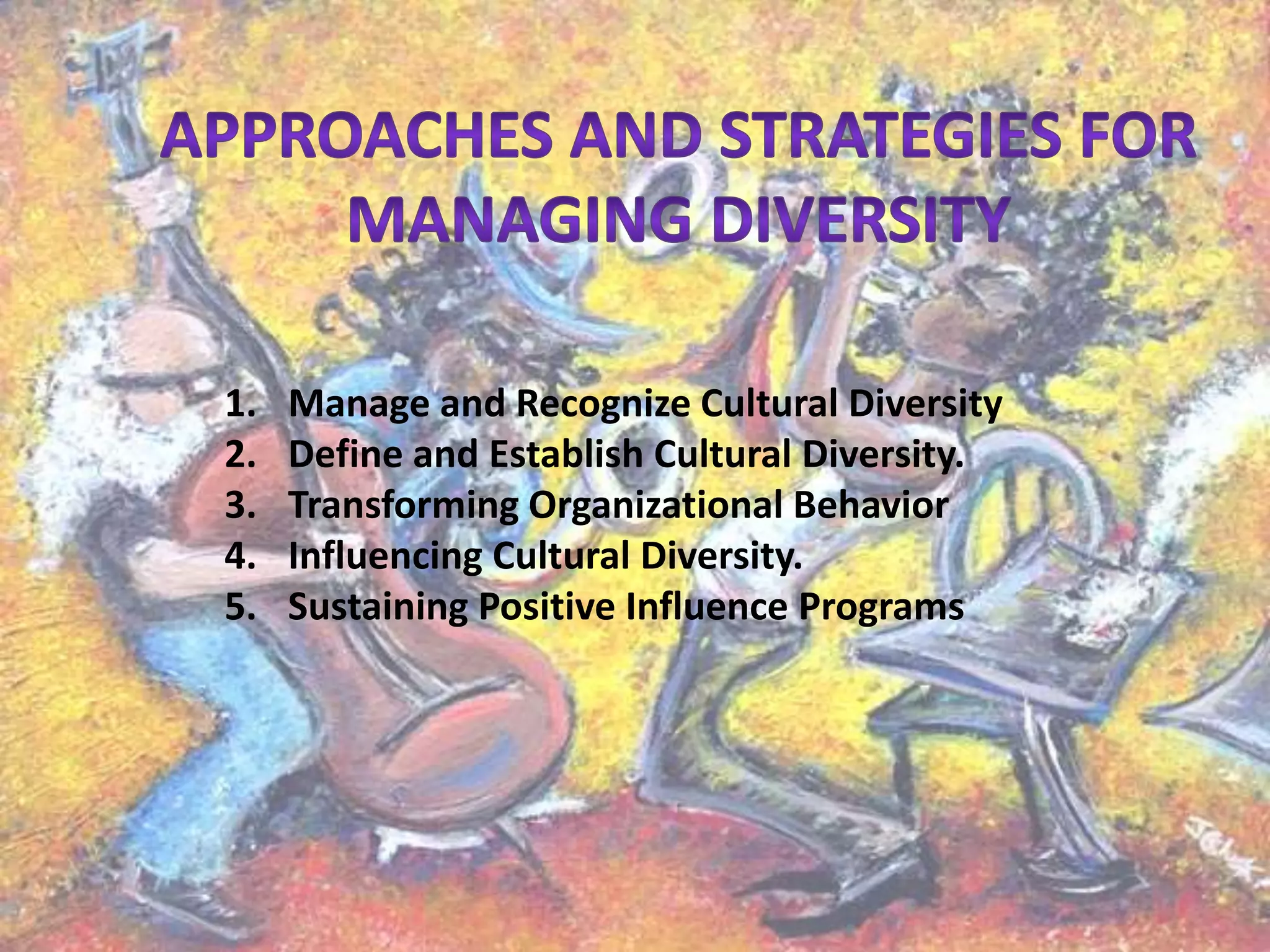 1.
2.
3.
4.
5.

Manage and Recognize Cultural Diversity
Define and Establish Cultural Diversity.
Transforming Organizational Behavior
Influencing Cultural Diversity.
Sustaining Positive Influence Programs

 