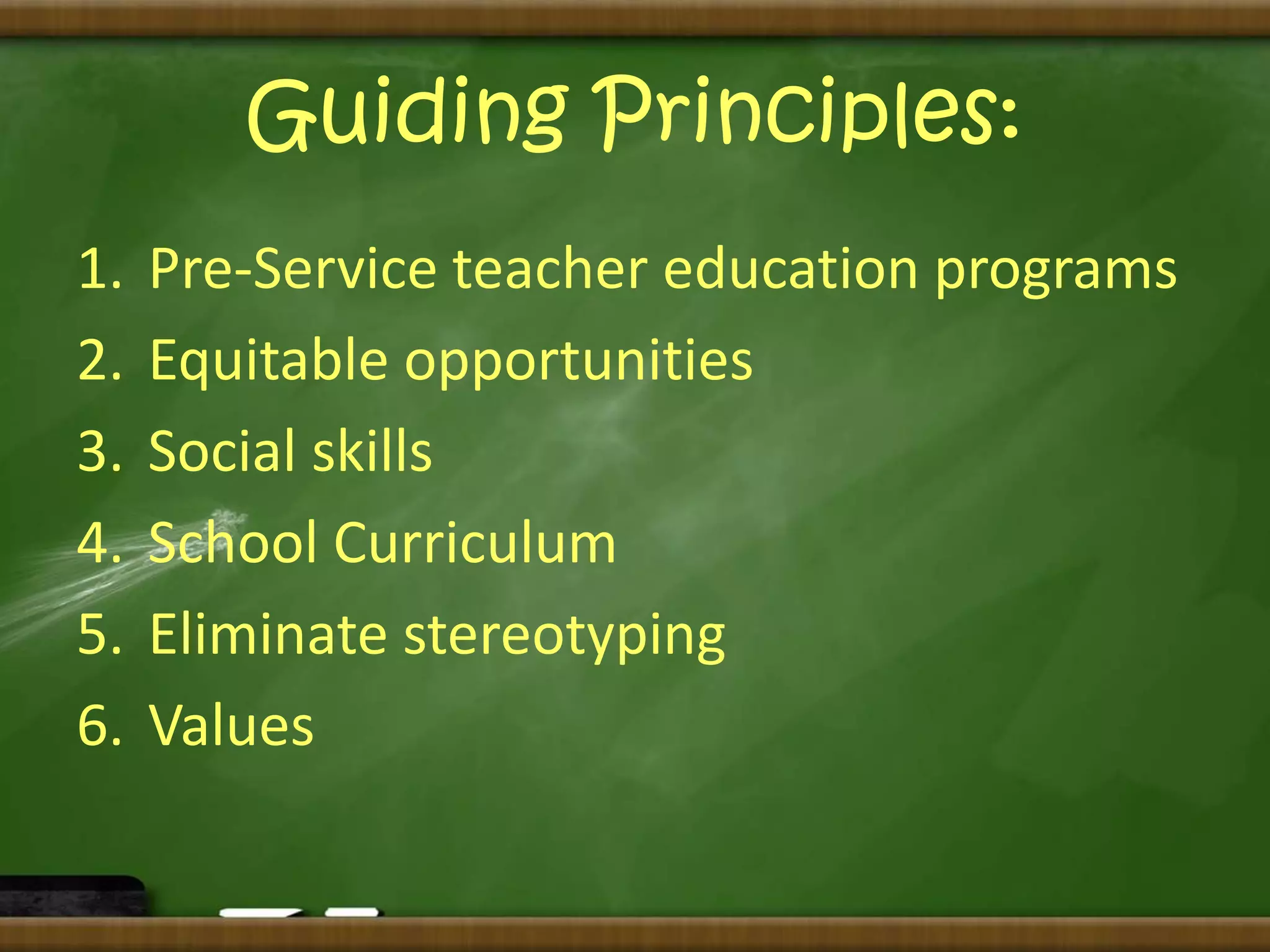 Guiding Principles: 
1. Pre-Service teacher education programs 
2. Equitable opportunities 
3. Social skills 
4. School Curriculum 
5. Eliminate stereotyping 
6. Values 
 