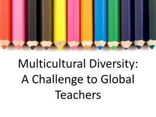 Multicultural Diversity: 
A Challenge to Global 
Teachers 
 