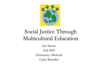 Social Justice Through Multicultural Education Irie Monte Fall 2009 Elementary Methods Cathy Benedict 