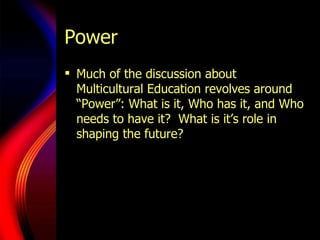 Power Much of the discussion about Multicultural Education revolves around “Power”: What is it, Who has it, and Who needs to have it?  What is it’s role in shaping the future?  