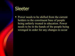 Sleeter Power needs to be shifted from the current holders to the constituent base of people being unfairly treated in education. Power needs to be in the hands of the people being wronged in order for any changes to occur 