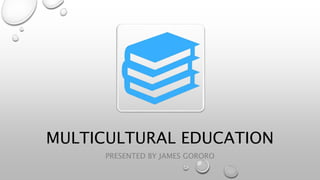 MULTICULTURAL EDUCATION
PRESENTED BY JAMES GORORO
 
