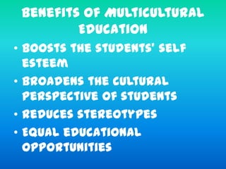 Benefits of Multicultural
Education
• Boosts the students’ self
esteem
• Broadens the cultural
perspective of students
• Reduces stereotypes
• Equal educational
opportunities