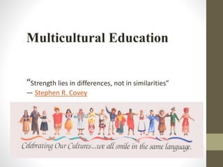 Multicultural Education 
“Strength lies in differences, not in similarities” 
― Stephen R. Covey 
 