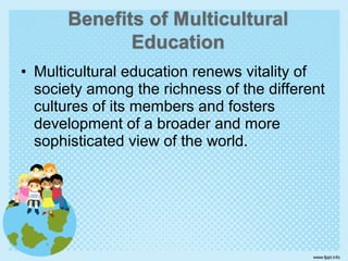 • Multicultural education renews vitality of
society among the richness of the different
cultures of its members and fosters
development of a broader and more
sophisticated view of the world.
 