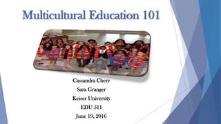 Multicultural Education 101
Cassandra Chery
Sara Granger
Keiser University
EDU 511
June 19, 2016
 