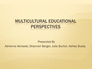 MULTICULTURAL EDUCATIONAL
             PERSPECTIVES


                        Presented By
Adrienne Akinsete, Shannon Berger, Julie Burton, Ashley Busby
 