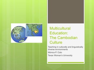 Multicultural
Education:
The Cambodian
Culture
Teaching in culturally and linguistically
diverse environments
Mónica P. Coto
Texas Woman’s University
 