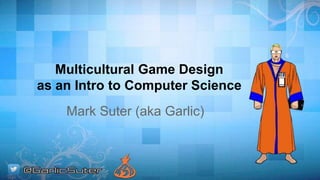 Multicultural Game Design 
as an Intro to Computer Science 
Mark Suter (aka Garlic) 
 