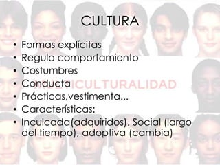 CULTURA
•   Formas explícitas
•   Regula comportamiento
•   Costumbres
•   Conducta
•   Prácticas,vestimenta...
•   Características:
•   Inculcada(adquiridos), Social (largo
    del tiempo), adoptiva (cambia)
 