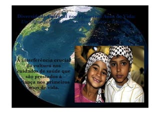 Diversidade Cultural nos Primeiros Anos de Vida:
Um Olhar pelas Culturas Cigana, Hindu e Islâmica
Cristina Jeremias
A interferência crucial
da cultura nos
id d d údcuidados de saúde que
são prestados à
criança nos primeiroscriança nos primeiros
anos de vida.
 